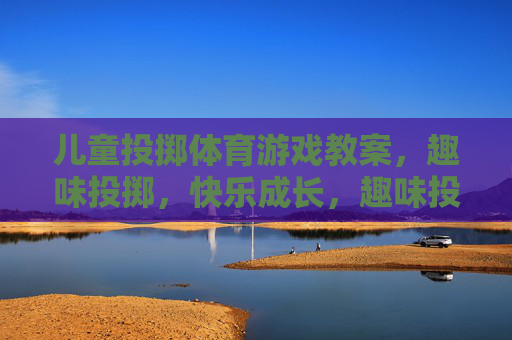 儿童投掷体育游戏教案，趣味投掷，快乐成长，趣味投掷 快乐成长，儿童投掷体育游戏教案