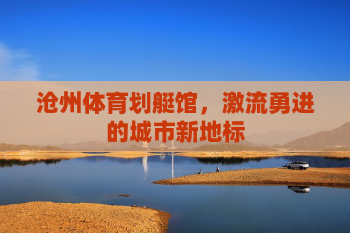 沧州体育划艇馆，激流勇进的城市新地标
