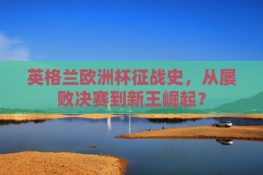 英格兰欧洲杯征战史，从屡败决赛到新王崛起？