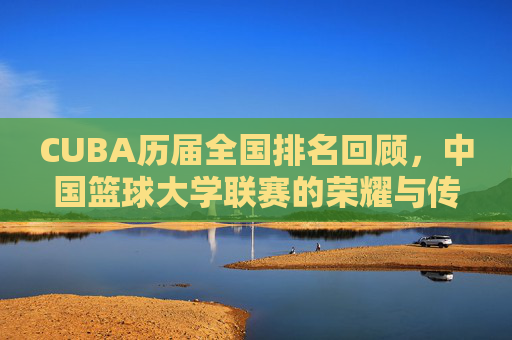 CUBA历届全国排名回顾,中国篮球大学联赛的荣耀与传承,CUBA历届全国排名回顾,中国篮球大学联赛的荣耀与传承 CUBA历届全国排名回顾,中国篮球大学联赛的荣耀与传承,CUBA历届全国排名回顾,中国篮球大学联赛的荣耀与传承