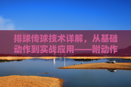 排球传球技术详解,从基础动作到实战应用——附动作讲解图,排球传球技术详解,从基础动作到实战应用(附动作讲解图) 排球传球技术详解,从基础动作到实战应用——附动作讲解图,排球传球技术详解,从基础动作到实战应用(附动作讲解图)