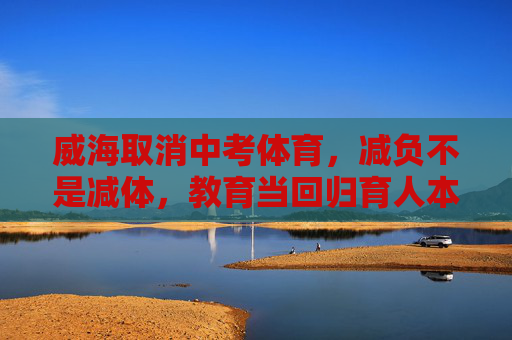威海取消中考体育,减负不是减体,教育当回归育人本质,威海取消中考体育,减负不是减体,教育回归育人本质 威海取消中考体育,减负不是减体,教育当回归育人本质,威海取消中考体育,减负不是减体,教育回归育人本质