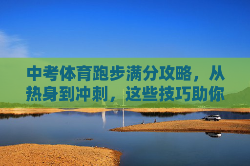中考体育跑步满分攻略，从热身到冲刺，这些技巧助你轻松达标！中考体育跑步满分攻略，从热身到冲刺的达标技巧