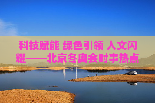 科技赋能 绿色引领 人文闪耀——北京冬奥会时事热点回顾,科技赋能 绿色引领 人文闪耀——北京冬奥会时事热点回顾 科技赋能 绿色引领 人文闪耀——北京冬奥会时事热点回顾,科技赋能 绿色引领 人文闪耀——北京冬奥会时事热点回顾