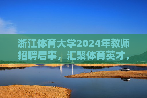 浙江体育大学2024年教师招聘启事，汇聚体育英才，共筑教育高地，浙江体育大学2024年教师招聘启事