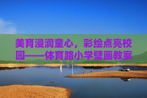 美育浸润童心,彩绘点亮校园——体育路小学壁画教案设计,美育浸润童心 彩绘点亮校园——体育路小学壁画教案设计 美育浸润童心,彩绘点亮校园——体育路小学壁画教案设计,美育浸润童心 彩绘点亮校园——体育路小学壁画教案设计