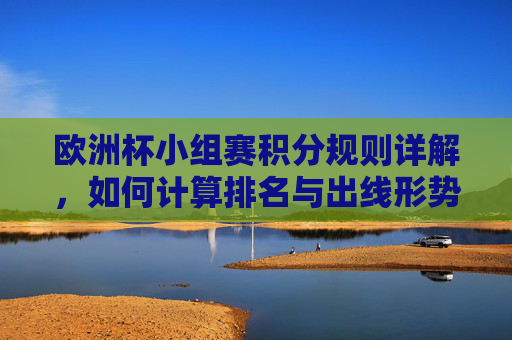 欧洲杯小组赛积分规则详解,如何计算排名与出线形势,欧洲杯小组赛积分规则,排名计算与出线形势详解 欧洲杯小组赛积分规则详解,如何计算排名与出线形势,欧洲杯小组赛积分规则,排名计算与出线形势详解