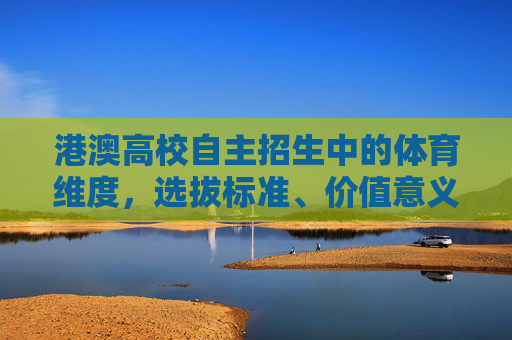 港澳高校自主招生中的体育维度,选拔标准、价值意义与未来展望,港澳高校自主招生体育维度,选拔标准、价值意义与未来展望 港澳高校自主招生中的体育维度,选拔标准、价值意义与未来展望,港澳高校自主招生体育维度,选拔标准、价值意义与未来展望