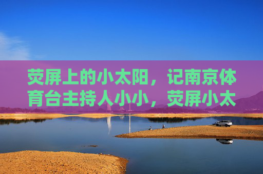荧屏上的小太阳,记南京体育台主持人小小,荧屏小太阳,南京体育台主持人小小 荧屏上的小太阳,记南京体育台主持人小小,荧屏小太阳,南京体育台主持人小小