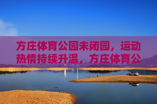 方庄体育公园未闭园,运动热情持续升温,方庄体育公园未闭园 运动热情持续升温 方庄体育公园未闭园,运动热情持续升温,方庄体育公园未闭园 运动热情持续升温