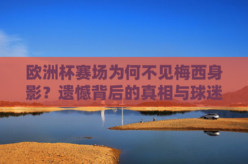 欧洲杯赛场为何不见梅西身影?遗憾背后的真相与球迷的期待,欧洲杯为何不见梅西?缺席真相与球迷期待 欧洲杯赛场为何不见梅西身影?遗憾背后的真相与球迷的期待,欧洲杯为何不见梅西?缺席真相与球迷期待