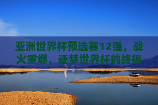 亚洲世界杯预选赛12强,战火重燃,逐梦世界杯的终极角逐,亚洲世界杯预选赛12强战火重燃 逐梦世界杯终极角逐 亚洲世界杯预选赛12强,战火重燃,逐梦世界杯的终极角逐,亚洲世界杯预选赛12强战火重燃 逐梦世界杯终极角逐