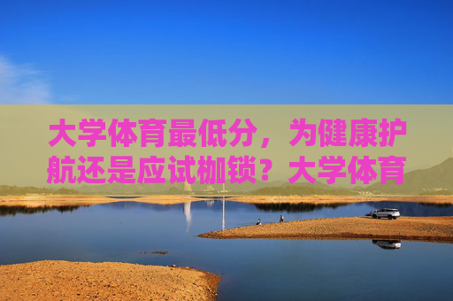 大学体育最低分，为健康护航还是应试枷锁？大学体育最低分，健康护航还是应试枷锁？