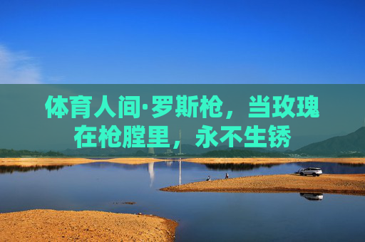 体育人间·罗斯枪，当玫瑰在枪膛里，永不生锈