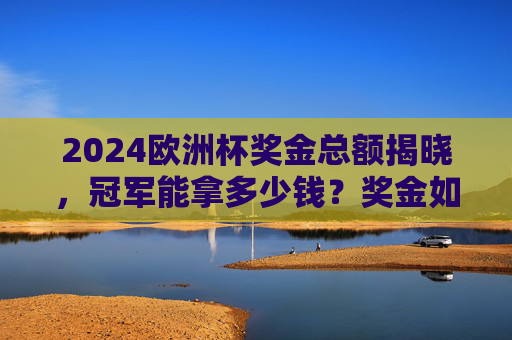 2024欧洲杯奖金总额揭晓,冠军能拿多少钱?奖金如何分配? 2024欧洲杯奖金总额揭晓,冠军能拿多少钱?奖金如何分配?
