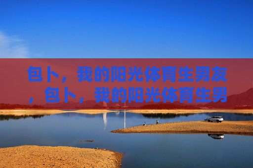 包卜,我的阳光体育生男友,包卜,我的阳光体育生男友 包卜,我的阳光体育生男友,包卜,我的阳光体育生男友