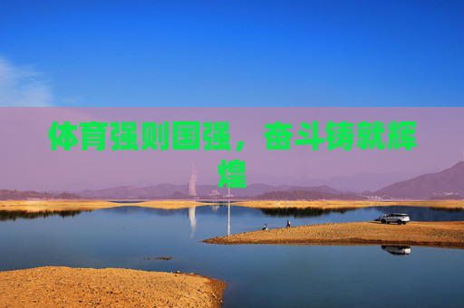 体育强则国强,奋斗铸就辉煌 体育强则国强,奋斗铸就辉煌