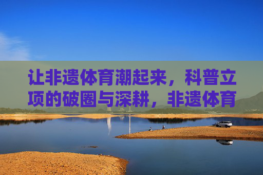 让非遗体育潮起来,科普立项的破圈与深耕,非遗体育潮起来,科普立项的破圈与深耕 让非遗体育潮起来,科普立项的破圈与深耕,非遗体育潮起来,科普立项的破圈与深耕