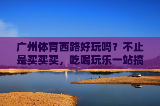 广州体育西路好玩吗?不止是买买买,吃喝玩乐一站搞定!广州体育西路,不止买买买,吃喝玩乐一站搞定! 广州体育西路好玩吗?不止是买买买,吃喝玩乐一站搞定!广州体育西路,不止买买买,吃喝玩乐一站搞定!