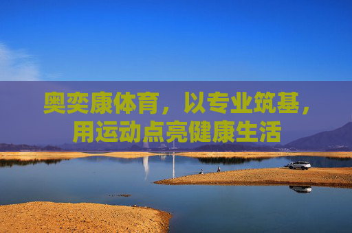 奥奕康体育,以专业筑基,用运动点亮健康生活 奥奕康体育,以专业筑基,用运动点亮健康生活