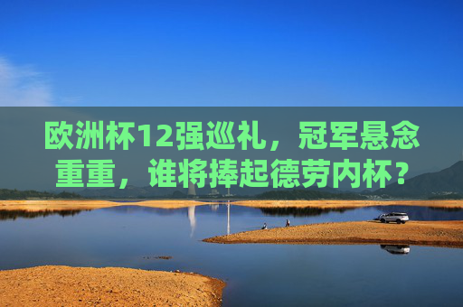 欧洲杯12强巡礼,冠军悬念重重,谁将捧起德劳内杯? 欧洲杯12强巡礼,冠军悬念重重,谁将捧起德劳内杯?