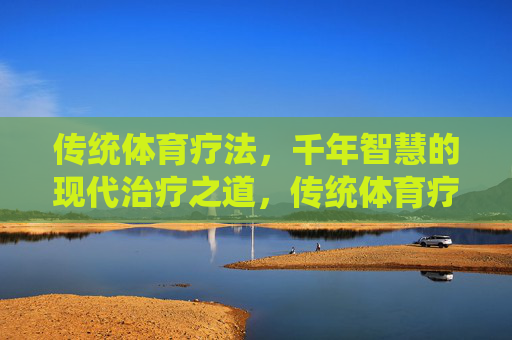 传统体育疗法,千年智慧的现代治疗之道,传统体育疗法,千年智慧的现代疗愈之道 传统体育疗法,千年智慧的现代治疗之道,传统体育疗法,千年智慧的现代疗愈之道