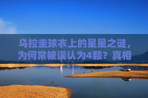 乌拉圭球衣上的星星之谜,为何常被误认为4颗?真相是2颗世界杯荣耀,乌拉圭球衣星星之谜,常被误作4颗,实为2颗世界杯荣耀 乌拉圭球衣上的星星之谜,为何常被误认为4颗?真相是2颗世界杯荣耀,乌拉圭球衣星星之谜,常被误作4颗,实为2颗世界杯荣耀