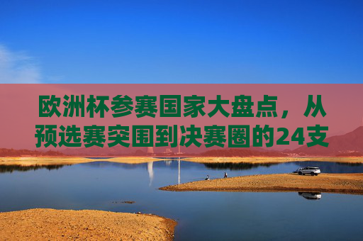 欧洲杯参赛国家大盘点,从预选赛突围到决赛圈的24支劲旅,欧洲杯24强劲旅,从预选赛突围到决赛圈 欧洲杯参赛国家大盘点,从预选赛突围到决赛圈的24支劲旅,欧洲杯24强劲旅,从预选赛突围到决赛圈