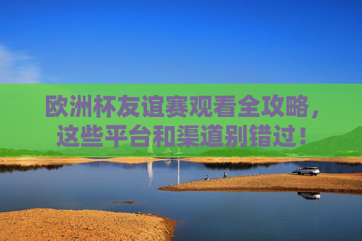 欧洲杯友谊赛观看全攻略,这些平台和渠道别错过! 欧洲杯友谊赛观看全攻略,这些平台和渠道别错过!