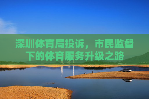 深圳体育局投诉，市民监督下的体育服务升级之路