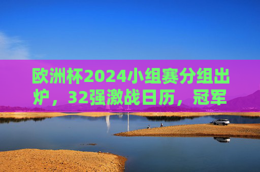 欧洲杯2024小组赛分组出炉,32强激战日历,冠军之路从这里启程 欧洲杯2024小组赛分组出炉,32强激战日历,冠军之路从这里启程