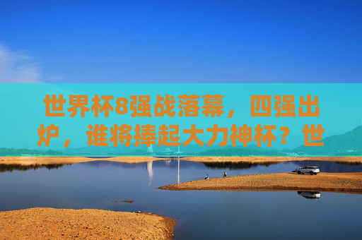世界杯8强战落幕,四强出炉,谁将捧起大力神杯?世界杯四强出炉,谁将捧起大力神杯? 世界杯8强战落幕,四强出炉,谁将捧起大力神杯?世界杯四强出炉,谁将捧起大力神杯?