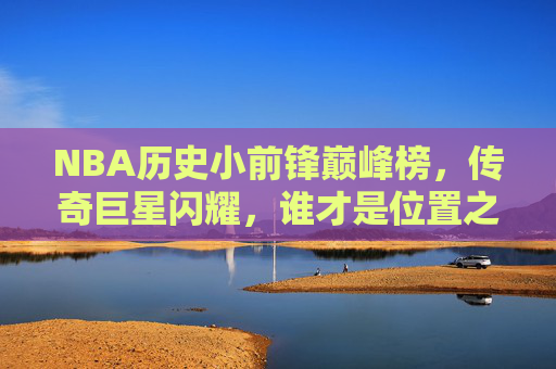 NBA历史小前锋巅峰榜,传奇巨星闪耀,谁才是位置之王?NBA历史小前锋巅峰榜,传奇闪耀,谁为位置之王? NBA历史小前锋巅峰榜,传奇巨星闪耀,谁才是位置之王?NBA历史小前锋巅峰榜,传奇闪耀,谁为位置之王?