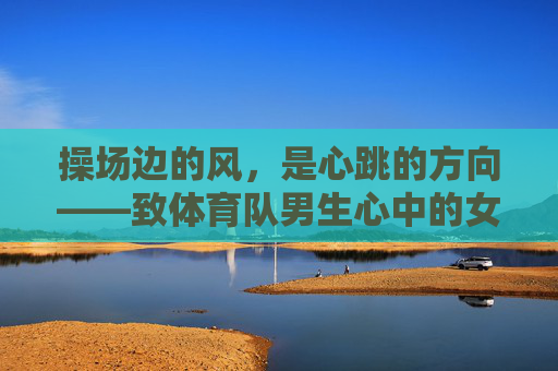 操场边的风，是心跳的方向——致体育队男生心中的女神