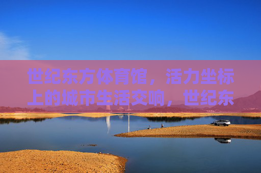 世纪东方体育馆,活力坐标上的城市生活交响,世纪东方体育馆,城市活力的生活交响 世纪东方体育馆,活力坐标上的城市生活交响,世纪东方体育馆,城市活力的生活交响