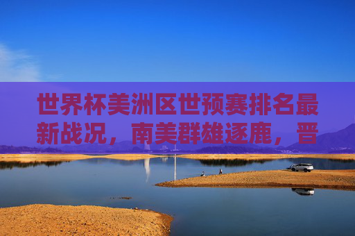 世界杯美洲区世预赛排名最新战况,南美群雄逐鹿,晋级形势暗藏玄机,世界杯美洲区世预赛最新战况,南美群雄逐鹿,晋级形势暗藏玄机 世界杯美洲区世预赛排名最新战况,南美群雄逐鹿,晋级形势暗藏玄机,世界杯美洲区世预赛最新战况,南美群雄逐鹿,晋级形势暗藏玄机