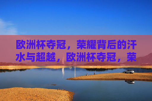 欧洲杯夺冠，荣耀背后的汗水与超越，欧洲杯夺冠，荣耀背后的汗水与超越