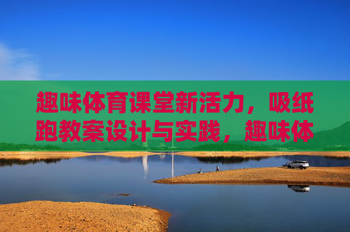 趣味体育课堂新活力,吸纸跑教案设计与实践,趣味体育课堂吸纸跑教案设计与实践 趣味体育课堂新活力,吸纸跑教案设计与实践,趣味体育课堂吸纸跑教案设计与实践