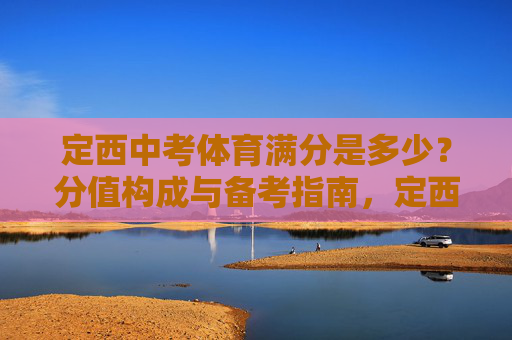 定西中考体育满分是多少?分值构成与备考指南,定西中考体育满分、分值构成与备考指南 定西中考体育满分是多少?分值构成与备考指南,定西中考体育满分、分值构成与备考指南