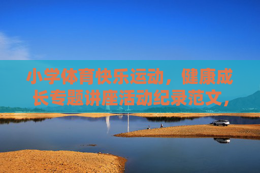 小学体育快乐运动，健康成长专题讲座活动纪录范文，小学体育快乐运动，健康成长专题讲座活动纪录范文