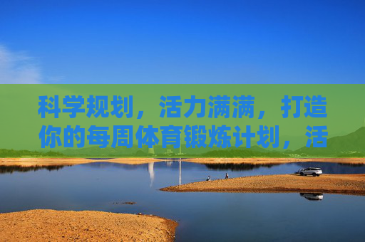 科学规划,活力满满,打造你的每周体育锻炼计划,活力周计划,科学规划你的体育锻炼 科学规划,活力满满,打造你的每周体育锻炼计划,活力周计划,科学规划你的体育锻炼