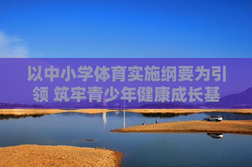 以中小学体育实施纲要为引领 筑牢青少年健康成长基石，引领中小学体育纲要 筑牢青少年健康成长基石