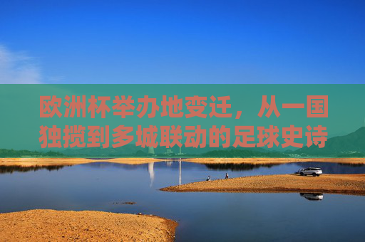 欧洲杯举办地变迁,从一国独揽到多城联动的足球史诗,从一国独揽到多城联动,欧洲杯举办地的足球史诗 欧洲杯举办地变迁,从一国独揽到多城联动的足球史诗,从一国独揽到多城联动,欧洲杯举办地的足球史诗
