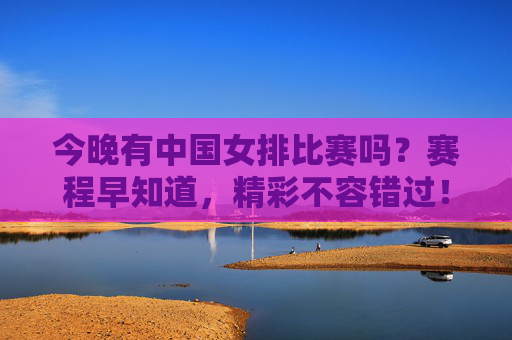 今晚有中国女排比赛吗?赛程早知道,精彩不容错过!今晚中国女排赛程早知道,精彩不容错过! 今晚有中国女排比赛吗?赛程早知道,精彩不容错过!今晚中国女排赛程早知道,精彩不容错过!