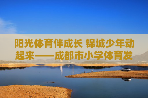 阳光体育伴成长 锦城少年动起来——成都市小学体育发展纪实,阳光体育伴成长 锦城少年动起来——成都市小学体育发展纪实 阳光体育伴成长 锦城少年动起来——成都市小学体育发展纪实,阳光体育伴成长 锦城少年动起来——成都市小学体育发展纪实