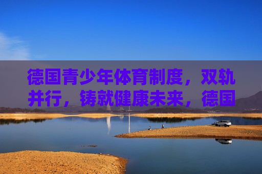 德国青少年体育制度,双轨并行,铸就健康未来,德国青少年体育双轨并行,铸就健康未来 德国青少年体育制度,双轨并行,铸就健康未来,德国青少年体育双轨并行,铸就健康未来