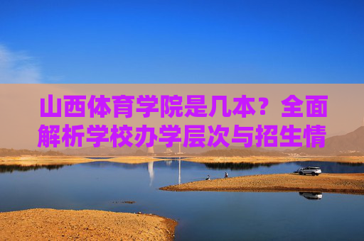山西体育学院是几本?全面解析学校办学层次与招生情况,山西体育学院办学层次与招生情况解析 山西体育学院是几本?全面解析学校办学层次与招生情况,山西体育学院办学层次与招生情况解析
