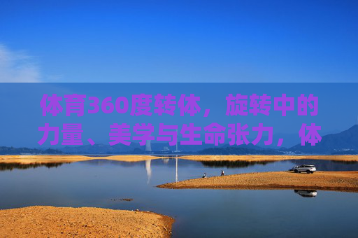 体育360度转体,旋转中的力量、美学与生命张力,体育360转体,旋转中的力量、美学与生命张力 体育360度转体,旋转中的力量、美学与生命张力,体育360转体,旋转中的力量、美学与生命张力
