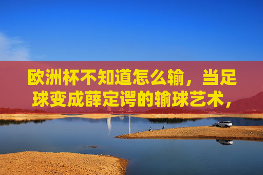 欧洲杯不知道怎么输,当足球变成薛定谔的输球艺术,薛定谔的输球艺术,欧洲杯不知道怎么输 欧洲杯不知道怎么输,当足球变成薛定谔的输球艺术,薛定谔的输球艺术,欧洲杯不知道怎么输