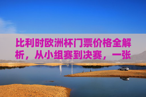 比利时欧洲杯门票价格全解析,从小组赛到决赛,一张票要花多少钱?比利时欧洲杯门票价格全解析,小组赛到决赛一张票要花多少钱? 比利时欧洲杯门票价格全解析,从小组赛到决赛,一张票要花多少钱?比利时欧洲杯门票价格全解析,小组赛到决赛一张票要花多少钱?